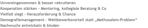 Unvoreingenommen & besser rekrutieren Kooperation stärken - Mentoring, kollegiale Beratung & Co Vielfalt siegt - Herausforderung & Chance Demografiemanagement - Wettbewerbsvorteil statt „Methusalem-Problem“ Nachwuchs entwickeln & binden